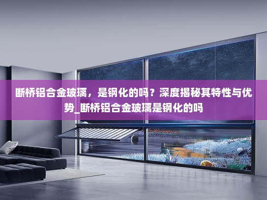 断桥铝合金玻璃，是钢化的吗？深度揭秘其特性与优势_断桥铝合金玻璃是钢化的吗