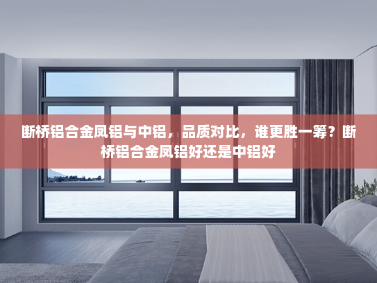 断桥铝合金凤铝与中铝，品质对比，谁更胜一筹？断桥铝合金凤铝好还是中铝好
