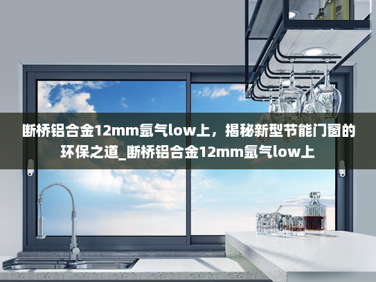 断桥铝合金12mm氩气low上，揭秘新型节能门窗的环保之道_断桥铝合金12mm氩气low上