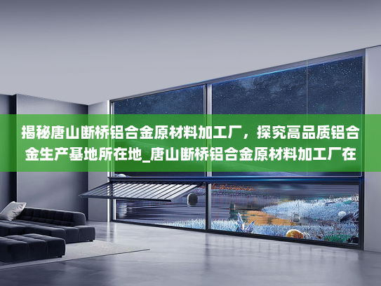 揭秘唐山断桥铝合金原材料加工厂，探究高品质铝合金生产基地所在地_唐山断桥铝合金原材料加工厂在哪