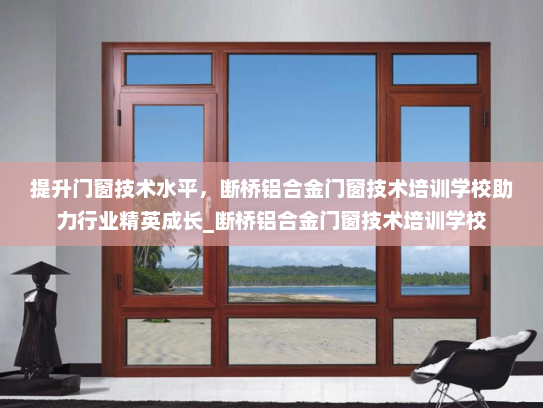 提升门窗技术水平，断桥铝合金门窗技术培训学校助力行业精英成长_断桥铝合金门窗技术培训学校