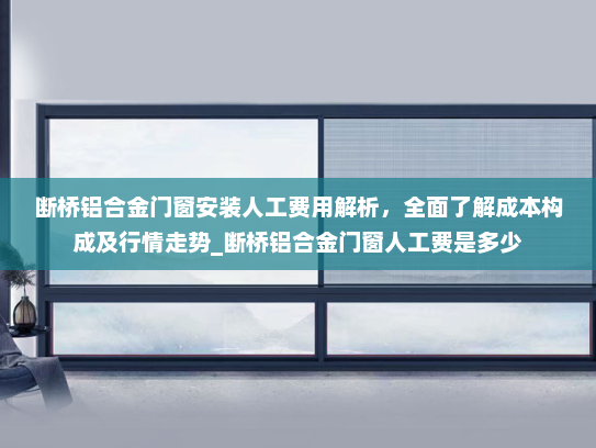 断桥铝合金门窗安装人工费用解析，全面了解成本构成及行情走势_断桥铝合金门窗人工费是多少