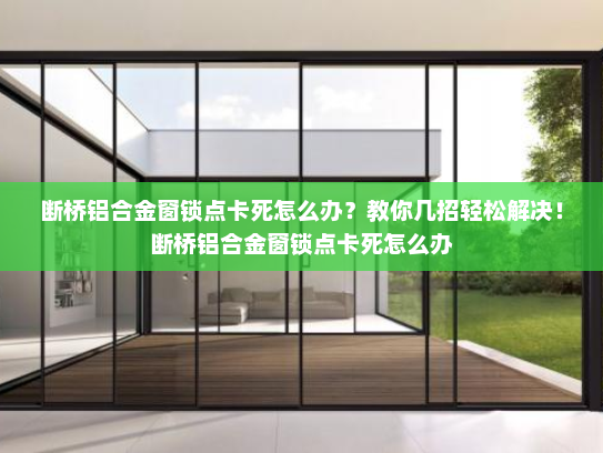 断桥铝合金窗锁点卡死怎么办？教你几招轻松解决！断桥铝合金窗锁点卡死怎么办