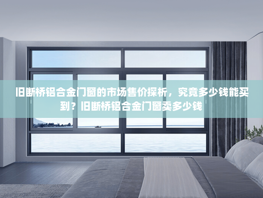 旧断桥铝合金门窗的市场售价探析，究竟多少钱能买到？旧断桥铝合金门窗卖多少钱