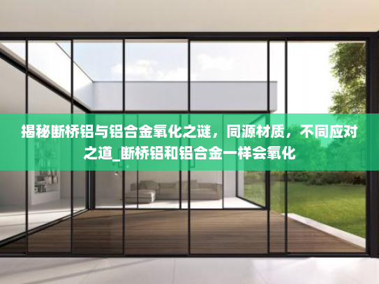 揭秘断桥铝与铝合金氧化之谜，同源材质，不同应对之道_断桥铝和铝合金一样会氧化