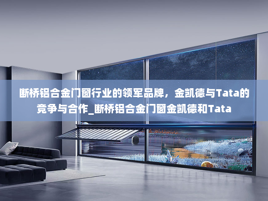 断桥铝合金门窗行业的领军品牌，金凯德与Tata的竞争与合作_断桥铝合金门窗金凯德和Tata