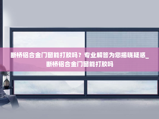断桥铝合金门窗能打胶吗？专业解答为您揭晓疑惑_断桥铝合金门窗能打胶吗