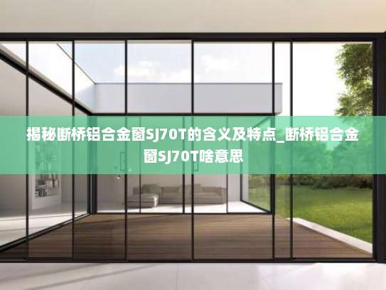 揭秘断桥铝合金窗SJ70T的含义及特点_断桥铝合金窗SJ70T啥意思
