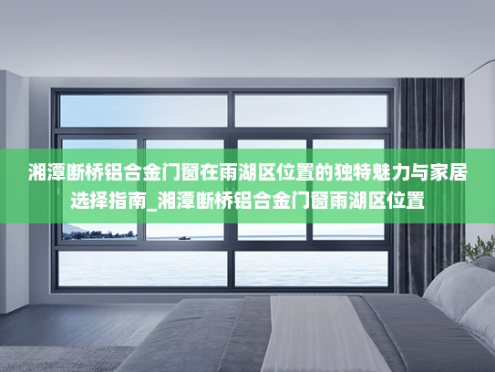 湘潭断桥铝合金门窗在雨湖区位置的独特魅力与家居选择指南_湘潭断桥铝合金门窗雨湖区位置