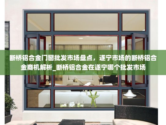 断桥铝合金门窗批发市场盘点，遂宁市场的断桥铝合金商机解析_断桥铝合金在遂宁哪个批发市场