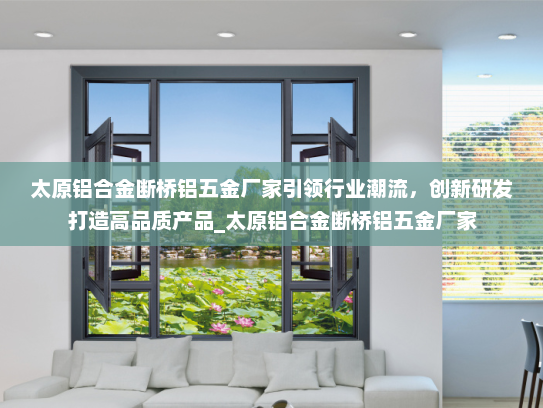 太原铝合金断桥铝五金厂家引领行业潮流，创新研发打造高品质产品_太原铝合金断桥铝五金厂家