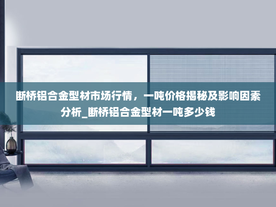 断桥铝合金型材市场行情，一吨价格揭秘及影响因素分析_断桥铝合金型材一吨多少钱