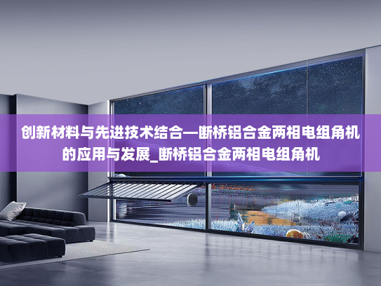 创新材料与先进技术结合—断桥铝合金两相电组角机的应用与发展_断桥铝合金两相电组角机