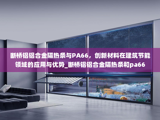 断桥铝铝合金隔热条与PA66，创新材料在建筑节能领域的应用与优势_断桥铝铝合金隔热条和pa66
