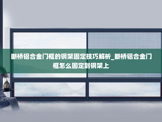 断桥铝合金门框的钢架固定技巧解析_断桥铝合金门框怎么固定到钢架上