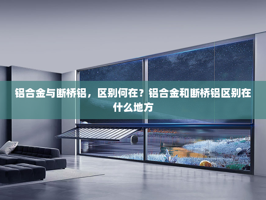 铝合金与断桥铝，区别何在？铝合金和断桥铝区别在什么地方