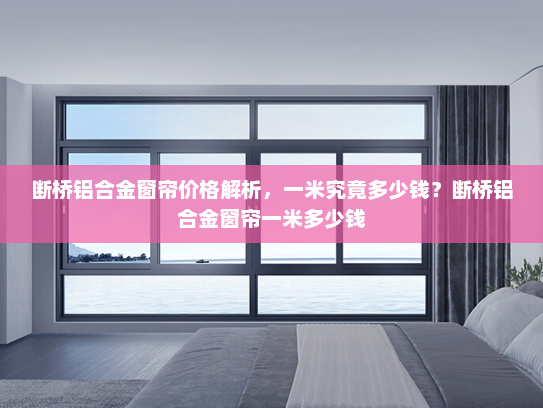 断桥铝合金窗帘价格解析，一米究竟多少钱？断桥铝合金窗帘一米多少钱
