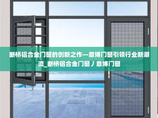 断桥铝合金门窗的创新之作—意博门窗引领行业新潮流_断桥铝合金门窗丿意博门窗
