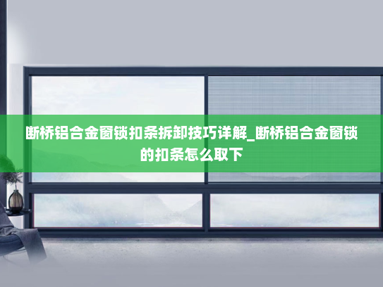 断桥铝合金窗锁扣条拆卸技巧详解_断桥铝合金窗锁的扣条怎么取下
