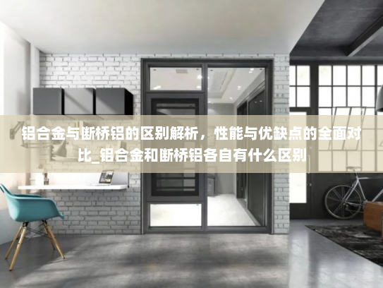 铝合金与断桥铝的区别解析，性能与优缺点的全面对比_铝合金和断桥铝各自有什么区别