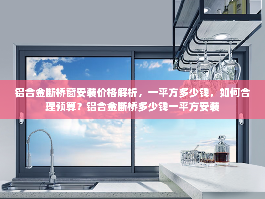 铝合金断桥窗安装价格解析，一平方多少钱，如何合理预算？铝合金断桥多少钱一平方安装