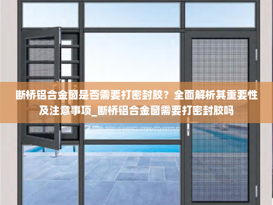 断桥铝合金窗是否需要打密封胶？全面解析其重要性及注意事项_断桥铝合金窗需要打密封胶吗