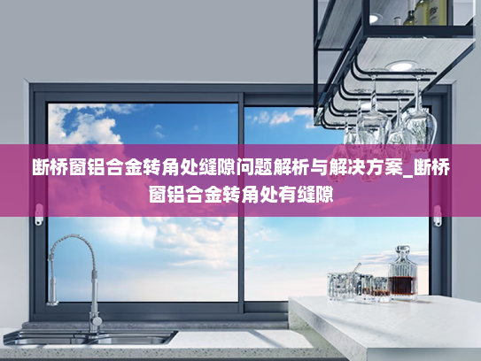 断桥窗铝合金转角处缝隙问题解析与解决方案_断桥窗铝合金转角处有缝隙