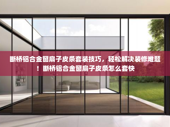 断桥铝合金窗扇子皮条套装技巧，轻松解决装修难题！断桥铝合金窗扇子皮条怎么套快