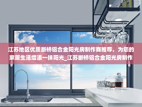 江苏地区优质断桥铝合金阳光房制作商推荐，为您的家居生活增添一抹阳光_江苏断桥铝合金阳光房制作商