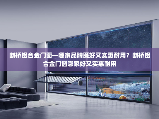 断桥铝合金门窗—哪家品牌既好又实惠耐用？断桥铝合金门窗哪家好又实惠耐用