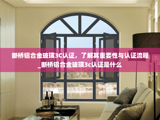 断桥铝合金玻璃3C认证，了解其重要性与认证流程_断桥铝合金玻璃3c认证是什么