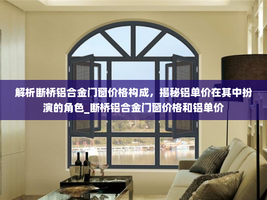 解析断桥铝合金门窗价格构成，揭秘铝单价在其中扮演的角色_断桥铝合金门窗价格和铝单价
