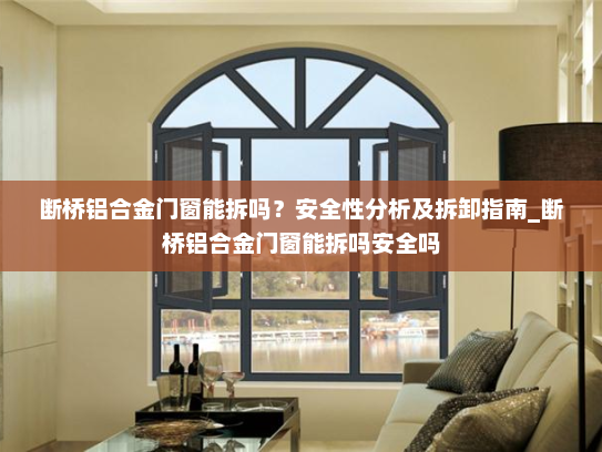 断桥铝合金门窗能拆吗？安全性分析及拆卸指南_断桥铝合金门窗能拆吗安全吗