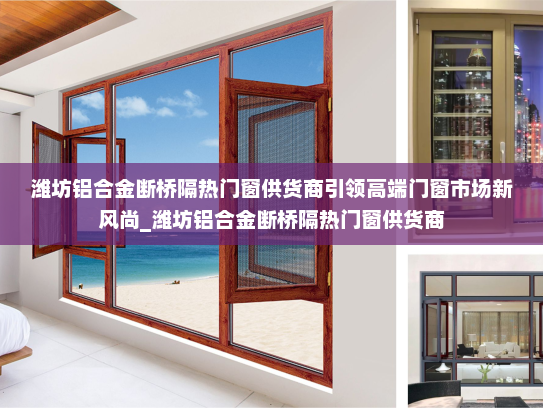 潍坊铝合金断桥隔热门窗供货商引领高端门窗市场新风尚_潍坊铝合金断桥隔热门窗供货商
