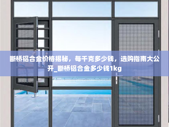 断桥铝合金价格揭秘，每千克多少钱，选购指南大公开_断桥铝合金多少钱1kg