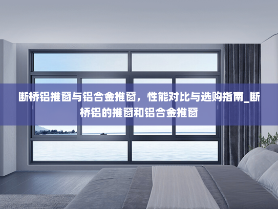 断桥铝推窗与铝合金推窗，性能对比与选购指南_断桥铝的推窗和铝合金推窗