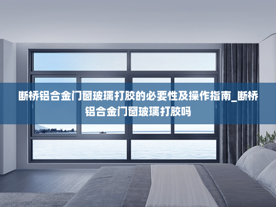 断桥铝合金门窗玻璃打胶的必要性及操作指南_断桥铝合金门窗玻璃打胶吗