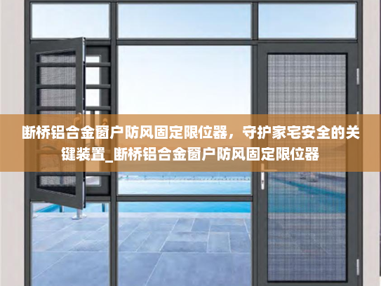 断桥铝合金窗户防风固定限位器，守护家宅安全的关键装置_断桥铝合金窗户防风固定限位器