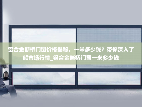 铝合金断桥门窗价格揭秘，一米多少钱？带你深入了解市场行情_铝合金断桥门窗一米多少钱
