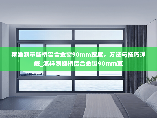 精准测量断桥铝合金窗90mm宽度，方法与技巧详解_怎样测断桥铝合金窗90mm宽