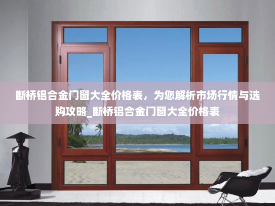 断桥铝合金门窗大全价格表，为您解析市场行情与选购攻略_断桥铝合金门窗大全价格表