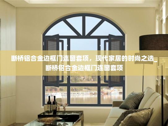 断桥铝合金边框门连窗套项，现代家居的时尚之选_断桥铝合金边框门连窗套项