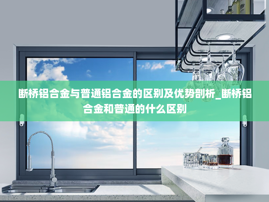 断桥铝合金与普通铝合金的区别及优势剖析_断桥铝合金和普通的什么区别