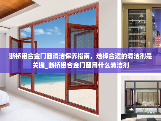 断桥铝合金门窗清洁保养指南，选择合适的清洁剂是关键_断桥铝合金门窗用什么清洁剂