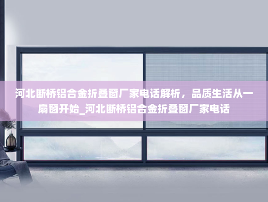 河北断桥铝合金折叠窗厂家电话解析，品质生活从一扇窗开始_河北断桥铝合金折叠窗厂家电话