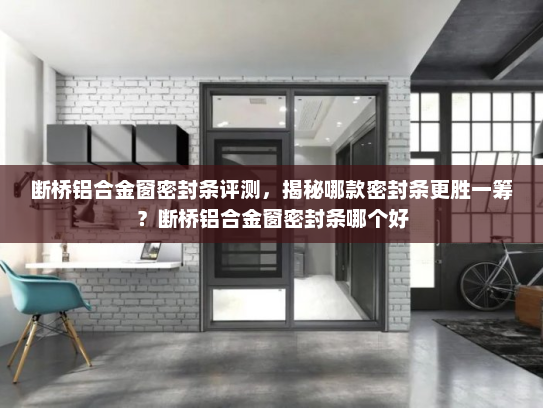 断桥铝合金窗密封条评测，揭秘哪款密封条更胜一筹？断桥铝合金窗密封条哪个好