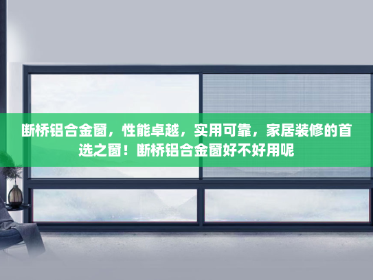 断桥铝合金窗，性能卓越，实用可靠，家居装修的首选之窗！断桥铝合金窗好不好用呢
