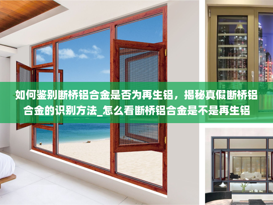 如何鉴别断桥铝合金是否为再生铝，揭秘真假断桥铝合金的识别方法_怎么看断桥铝合金是不是再生铝