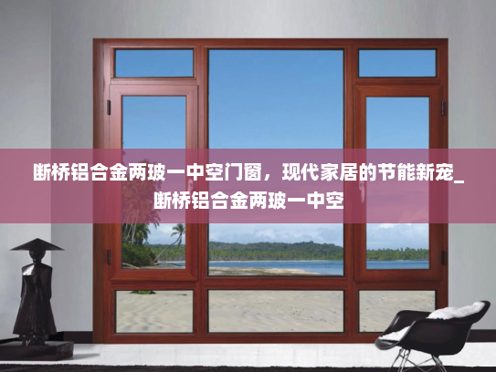 断桥铝合金两玻一中空门窗，现代家居的节能新宠_断桥铝合金两玻一中空