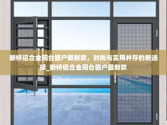 断桥铝合金阳台窗户最新款，时尚与实用并存的新选择_断桥铝合金阳台窗户最新款